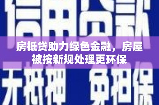 通江房抵贷助力绿色金融,房屋被按新规处理更环保 通江房抵贷助力绿色金融,房屋被按新规处理更环保