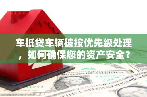 普兰店车抵贷车辆被按优先级处理，如何确保您的资产安全？